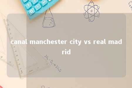 canal manchester city vs real madrid