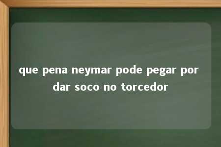 que pena neymar pode pegar por dar soco no torcedor