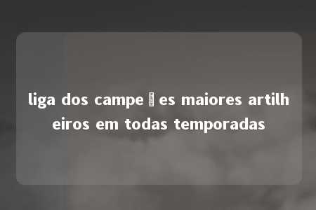 liga dos campeões maiores artilheiros em todas temporadas