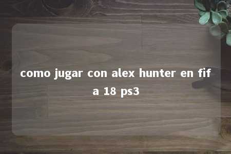 como jugar con alex hunter en fifa 18 ps3