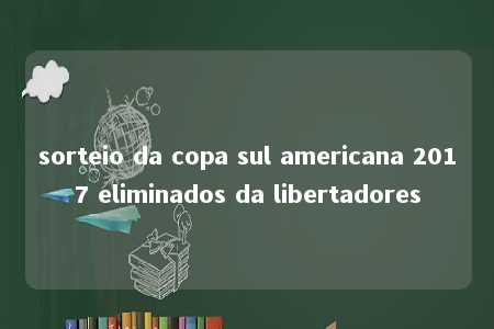 sorteio da copa sul americana 2017 eliminados da libertadores