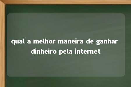 qual a melhor maneira de ganhar dinheiro pela internet