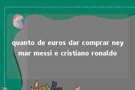 quanto de euros dar comprar neymar messi e cristiano ronaldo