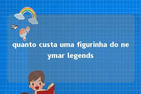 quanto custa uma figurinha do neymar legends