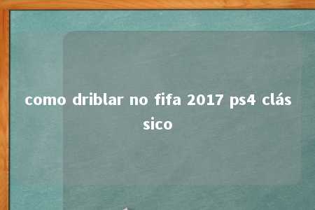 como driblar no fifa 2017 ps4 clássico