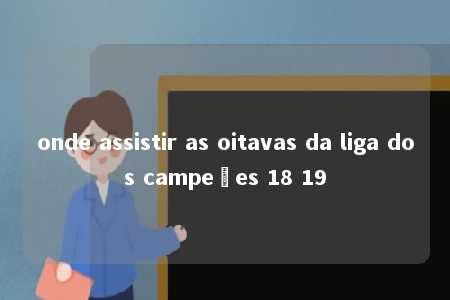 onde assistir as oitavas da liga dos campeões 18 19