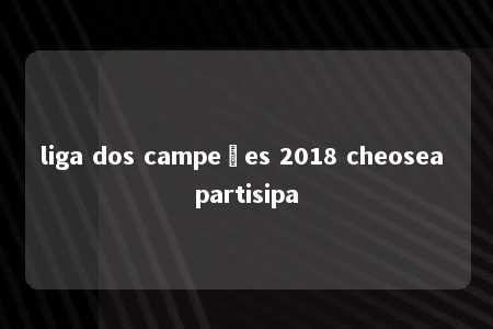 liga dos campeões 2018 cheosea partisipa