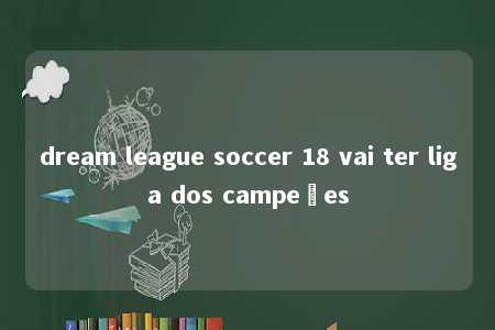 dream league soccer 18 vai ter liga dos campeões