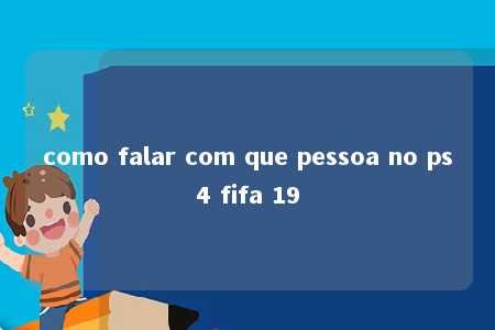 como falar com que pessoa no ps4 fifa 19