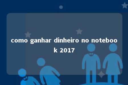 como ganhar dinheiro no notebook 2017