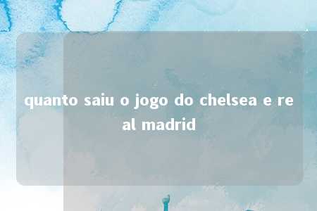 quanto saiu o jogo do chelsea e real madrid