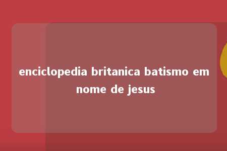 enciclopedia britanica batismo em nome de jesus