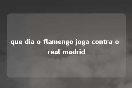 que dia o flamengo joga contra o real madrid