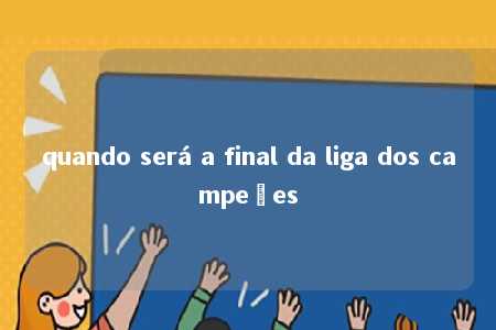 quando será a final da liga dos campeões