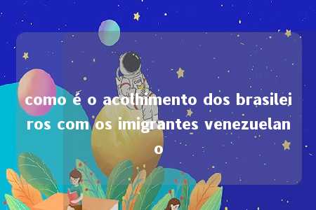 como é o acolhimento dos brasileiros com os imigrantes venezuelano