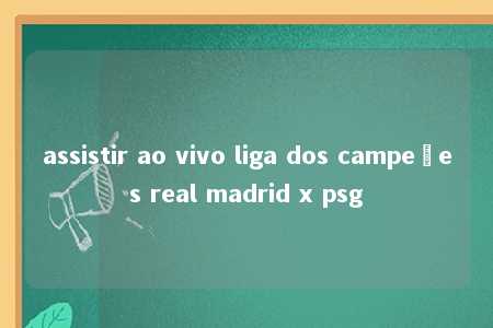 assistir ao vivo liga dos campeões real madrid x psg