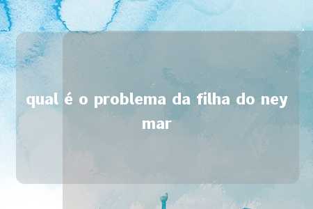 qual é o problema da filha do neymar