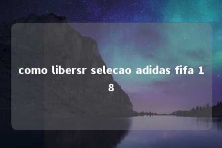 como libersr selecao adidas fifa 18