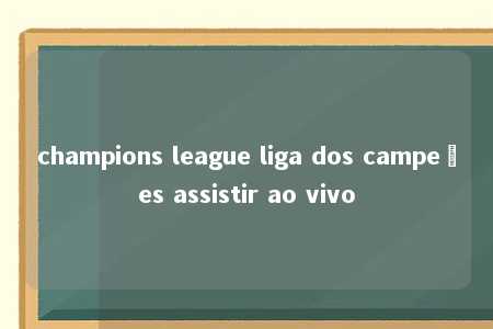 champions league liga dos campeões assistir ao vivo