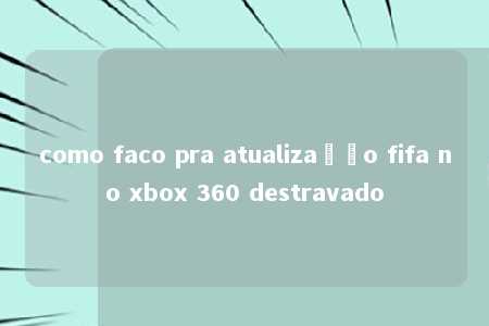 como faco pra atualização fifa no xbox 360 destravado