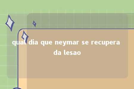 qual dia que neymar se recupera da lesao