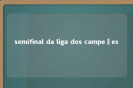 semifinal da liga dos campeões