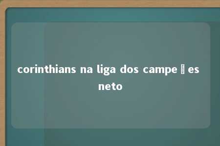 corinthians na liga dos campeões neto