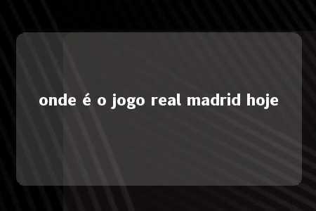 onde é o jogo real madrid hoje