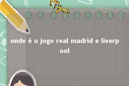 onde é o jogo real madrid e liverpool