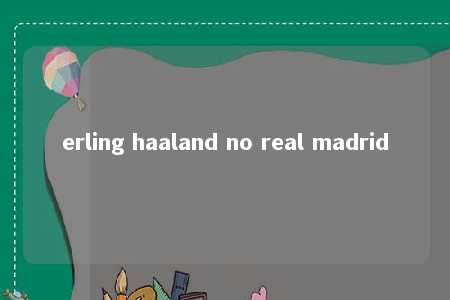 erling haaland no real madrid