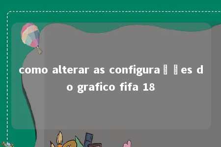 como alterar as configurações do grafico fifa 18