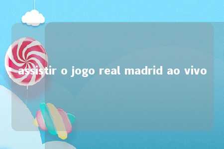 assistir o jogo real madrid ao vivo