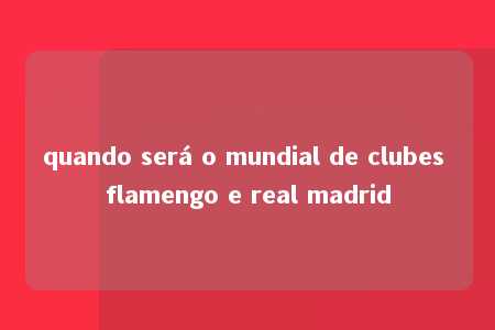 quando será o mundial de clubes flamengo e real madrid