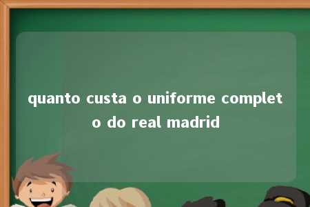 quanto custa o uniforme completo do real madrid