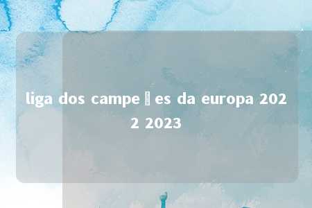 liga dos campeões da europa 2022 2023