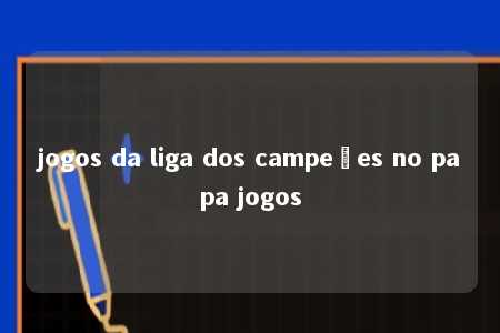 jogos da liga dos campeões no papa jogos