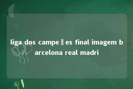 liga dos campeões final imagem barcelona real madri