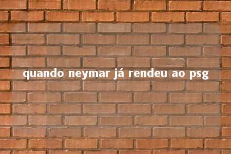 quando neymar já rendeu ao psg