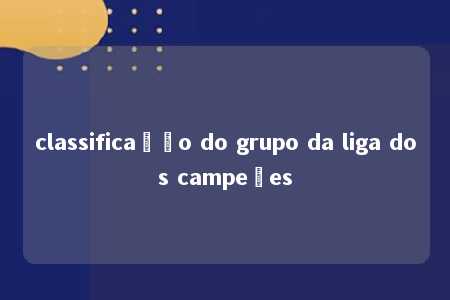 classificação do grupo da liga dos campeões