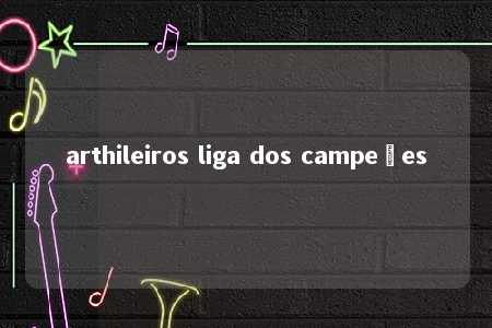 arthileiros liga dos campeões