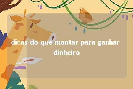 dicas do que montar para ganhar dinheiro