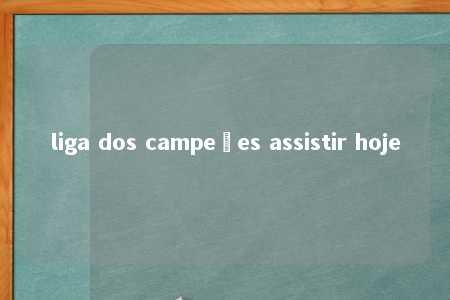 liga dos campeões assistir hoje