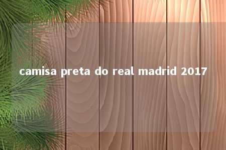 camisa preta do real madrid 2017