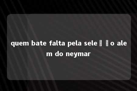 quem bate falta pela seleção alem do neymar