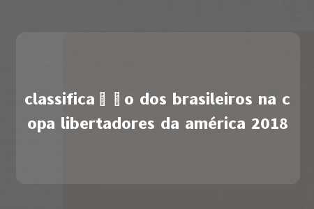 classificação dos brasileiros na copa libertadores da américa 2018