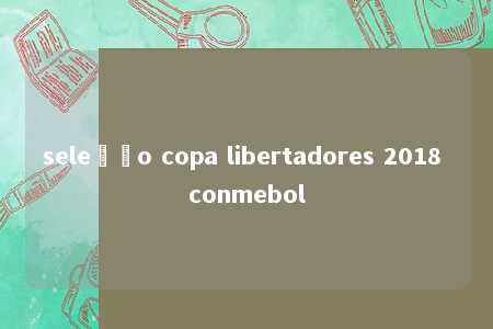 seleção copa libertadores 2018 conmebol