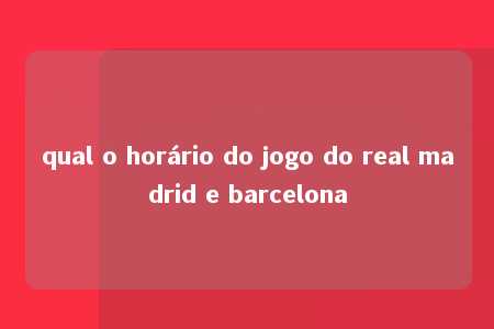 qual o horário do jogo do real madrid e barcelona