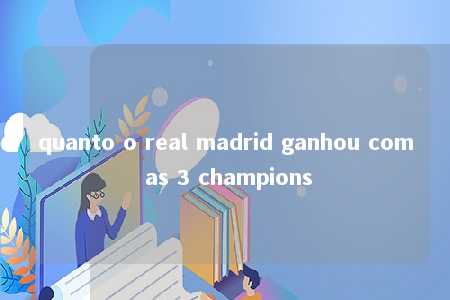 quanto o real madrid ganhou com as 3 champions