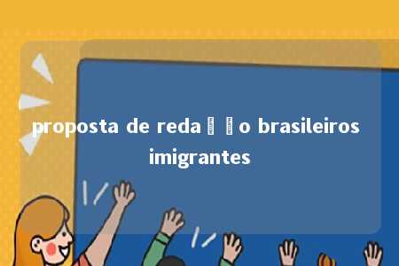 proposta de redação brasileiros imigrantes