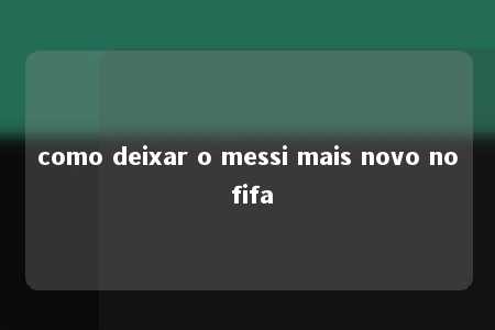 como deixar o messi mais novo no fifa